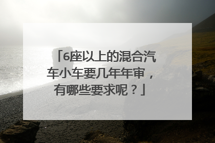 6座以上的混合汽车小车要几年年审，有哪些要求呢？