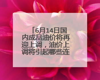 6月14日国内成品油价将再迎上调，油价上调将引起哪些连锁反应？