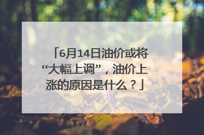 6月14日油价或将“大幅上调”，油价上涨的原因是什么？