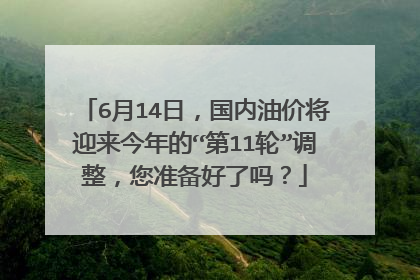 6月14日，国内油价将迎来今年的“第11轮”调整，您准备好了吗？