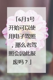 6月1号开始可以使用电子驾照，那么老驾照会因此报废吗？