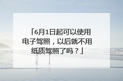 6月1日起可以使用电子驾照，以后就不用纸质驾照了吗？
