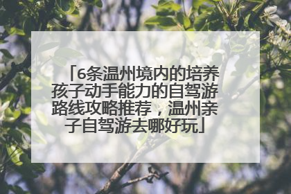 6条温州境内的培养孩子动手能力的自驾游路线攻略推荐，温州亲子自驾游去哪好玩