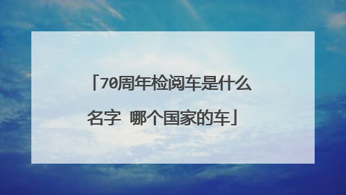 70周年检阅车是什么名字 哪个国家的车
