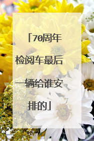 70周年检阅车最后一辆给谁安排的