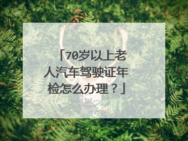 70岁以上老人汽车驾驶证年检怎么办理？