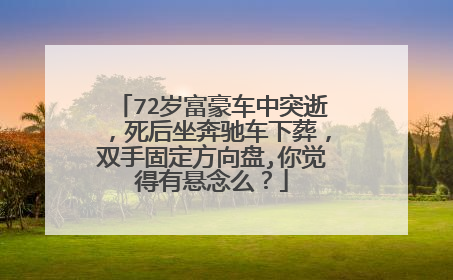 72岁富豪车中突逝，死后坐奔驰车下葬，双手固定方向盘,你觉得有悬念么？