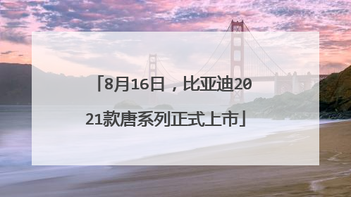8月16日，比亚迪2021款唐系列正式上市
