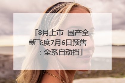 8月上市 国产全新飞度7月6日预售：全系自动挡