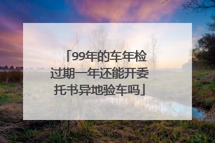99年的车年检过期一年还能开委托书异地验车吗