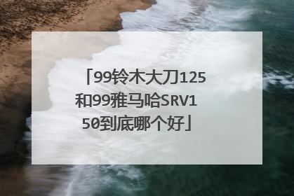 99铃木大刀125和99雅马哈SRV150到底哪个好