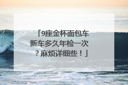 9座金杯面包车新车多久年检一次？麻烦详细些！