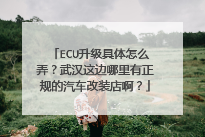 ECU升级具体怎么弄？武汉这边哪里有正规的汽车改装店啊？
