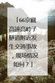 G6京藏高速高岭子隧道附近发生交通事故，现场情况如何？