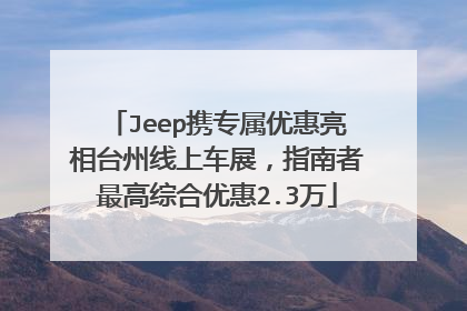 Jeep携专属优惠亮相台州线上车展，指南者最高综合优惠2.3万