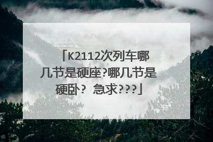 K2112次列车哪几节是硬座?哪几节是硬卧? 急求???