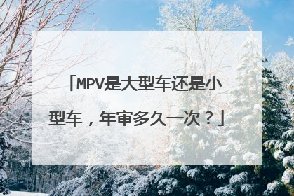 MPV是大型车还是小型车，年审多久一次？