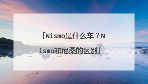 Nismo是什么车？Nismo和尼桑的区别
