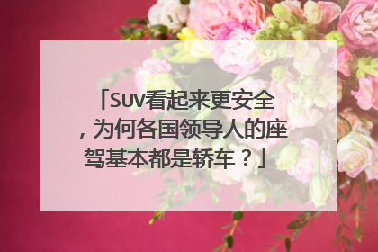 SUV看起来更安全，为何各国领导人的座驾基本都是轿车？