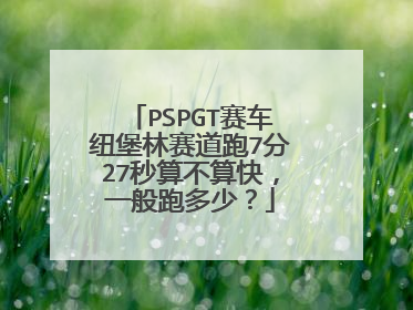 PSPGT赛车纽堡林赛道跑7分27秒算不算快，一般跑多少？
