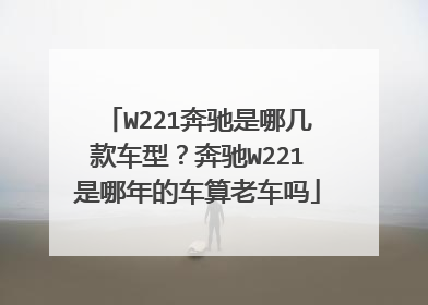 W221奔驰是哪几款车型？奔驰W221是哪年的车算老车吗