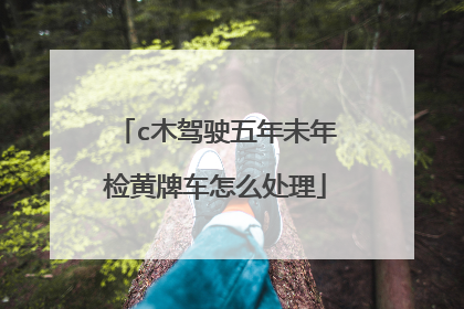 c木驾驶五年未年检黄牌车怎么处理