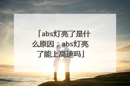 abs灯亮了是什么原因；abs灯亮了能上高速吗