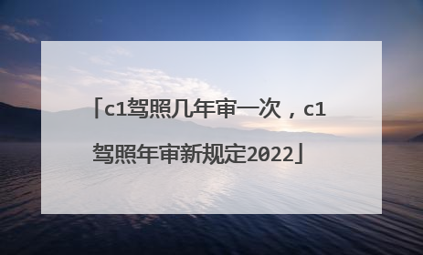 c1驾照几年审一次，c1驾照年审新规定2022