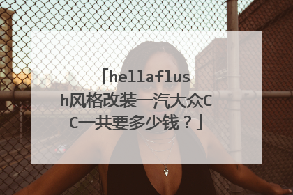 hellaflush风格改装一汽大众CC一共要多少钱？