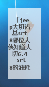 jeep大切诺基srt8哪位大侠知道大切6.4 srt8的油耗多少、麻烦介绍详细点、城市、越野，高速、、、