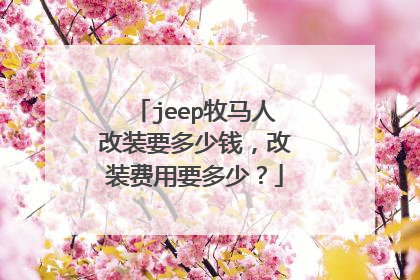 jeep牧马人改装要多少钱，改装费用要多少？