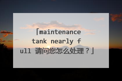 maintenance tank nearly full 请问您怎么处理？