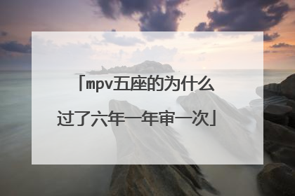 mpv五座的为什么过了六年一年审一次
