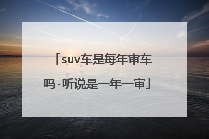 suv车是每年审车吗·听说是一年一审