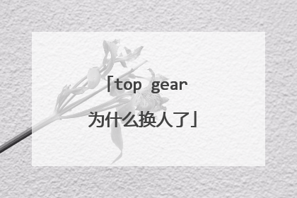 top gear 为什么换人了