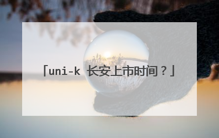 uni-k 长安上市时间？